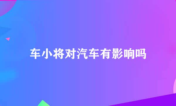 车小将对汽车有影响吗