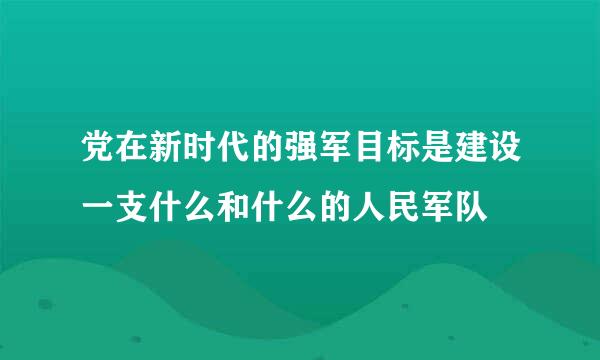 党在新时代的强军目标是建设一支什么和什么的人民军队