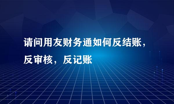 请问用友财务通如何反结账，反审核，反记账