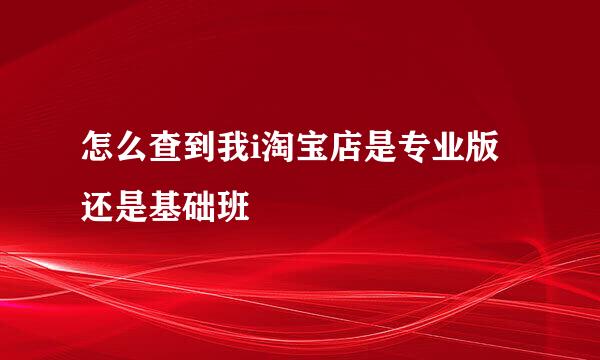 怎么查到我i淘宝店是专业版还是基础班