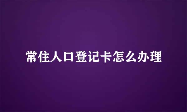 常住人口登记卡怎么办理