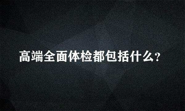 高端全面体检都包括什么？