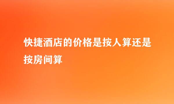 快捷酒店的价格是按人算还是按房间算