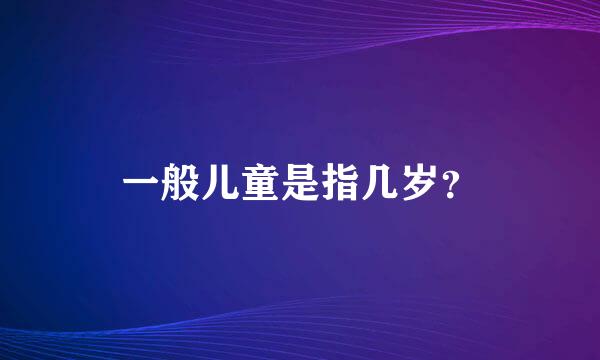 一般儿童是指几岁？