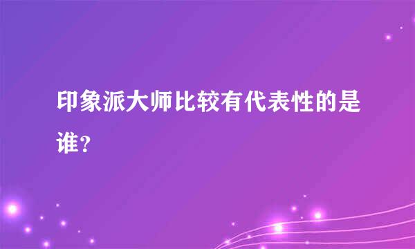 印象派大师比较有代表性的是谁？