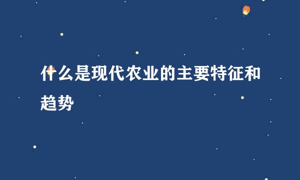 什么是现代农业的主要特征和趋势