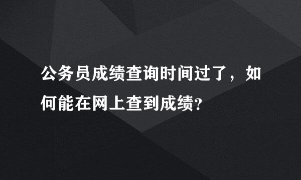 公务员成绩查询时间过了，如何能在网上查到成绩？