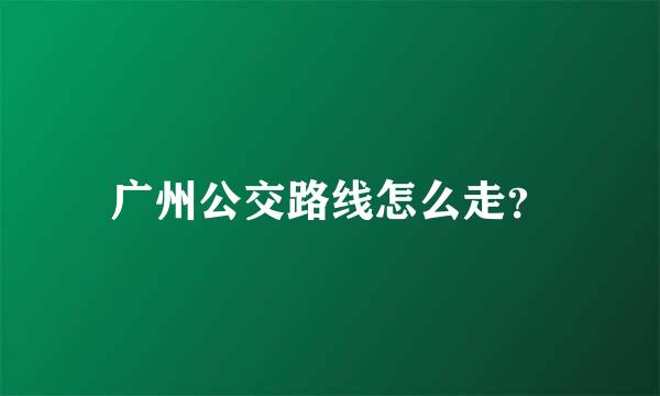 广州公交路线怎么走？