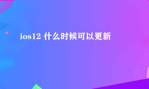 ios12 什么时候可以更新