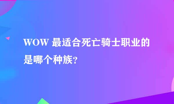 WOW 最适合死亡骑士职业的是哪个种族？