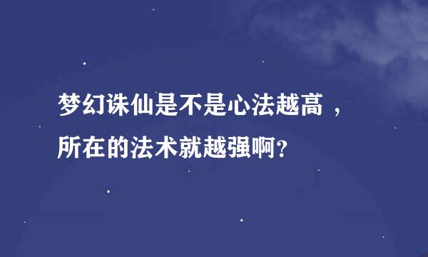 梦幻诛仙是不是心法越高 ，所在的法术就越强啊？