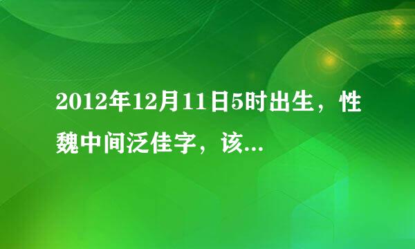 2012年12月11日5时出生，性魏中间泛佳字，该叫什么名啊