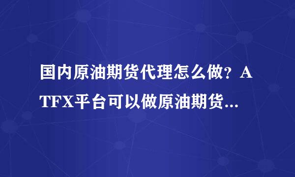 国内原油期货代理怎么做？ATFX平台可以做原油期货代理吗？