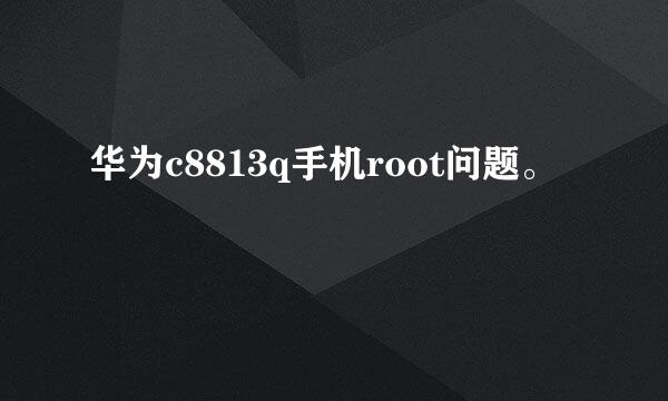 华为c8813q手机root问题。