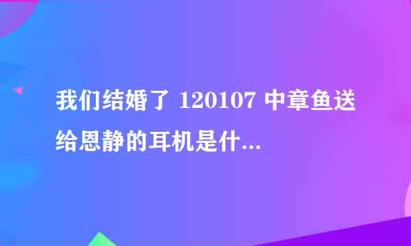 我们结婚了 120107 中章鱼送给恩静的耳机是什么型号的？