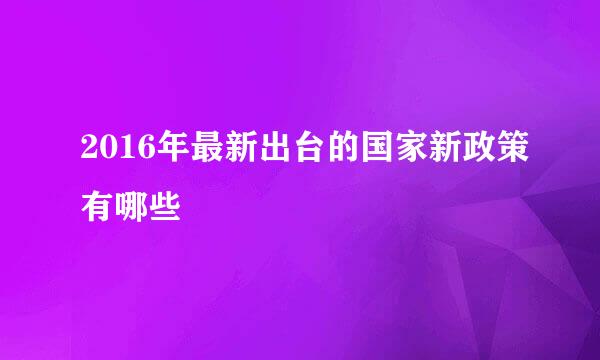 2016年最新出台的国家新政策有哪些