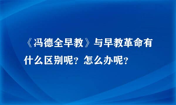 《冯德全早教》与早教革命有什么区别呢？怎么办呢？