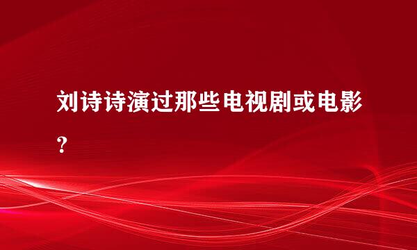 刘诗诗演过那些电视剧或电影？