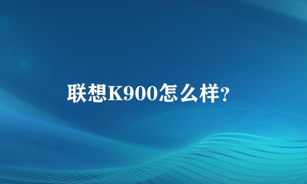 联想K900怎么样？