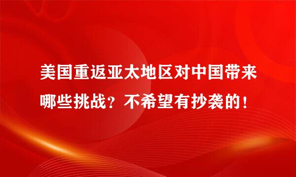 美国重返亚太地区对中国带来哪些挑战？不希望有抄袭的！