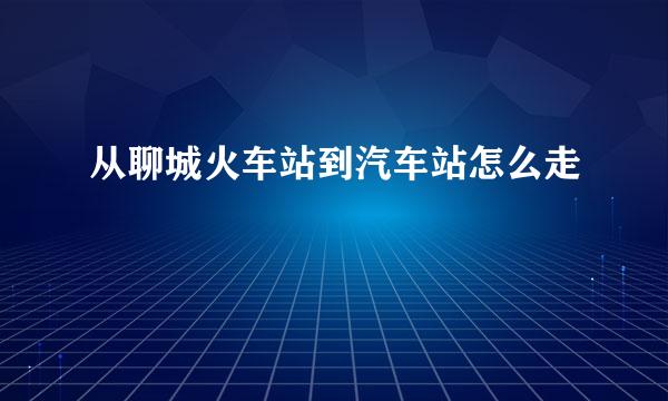 从聊城火车站到汽车站怎么走