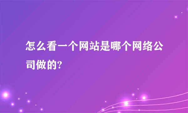 怎么看一个网站是哪个网络公司做的?