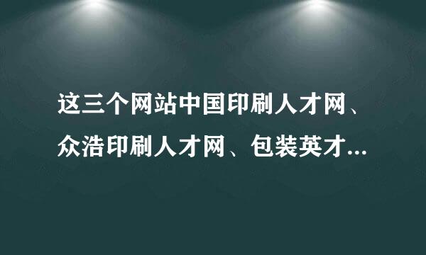 这三个网站中国印刷人才网、众浩印刷人才网、包装英才网 哪个网站招聘效果好一些？哪个网站大一些？