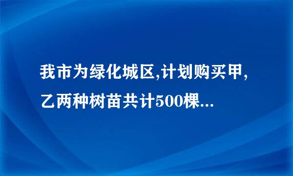 我市为绿化城区,计划购买甲,乙两种树苗共计500棵,甲种树苗每颗50元,乙种每颗80元。