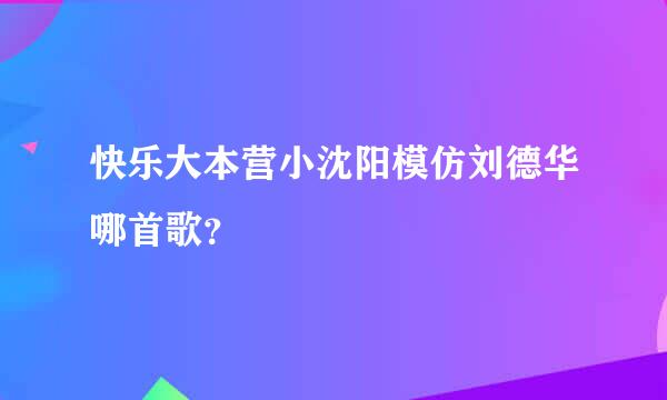 快乐大本营小沈阳模仿刘德华哪首歌？