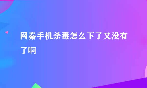 网秦手机杀毒怎么下了又没有了啊