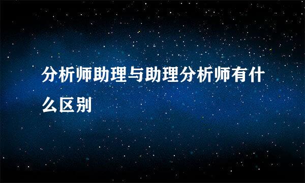 分析师助理与助理分析师有什么区别