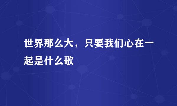 世界那么大，只要我们心在一起是什么歌