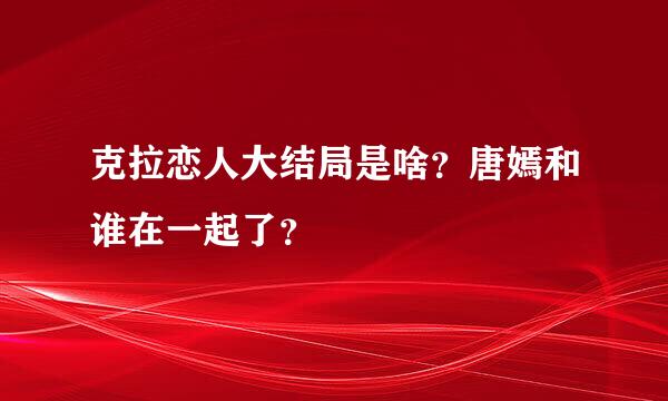 克拉恋人大结局是啥？唐嫣和谁在一起了？