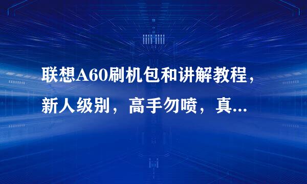 联想A60刷机包和讲解教程，新人级别，高手勿喷，真心求教！