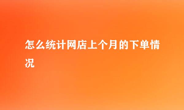 怎么统计网店上个月的下单情况