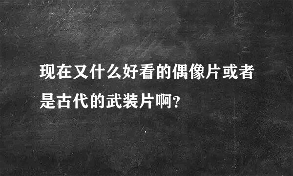 现在又什么好看的偶像片或者是古代的武装片啊？