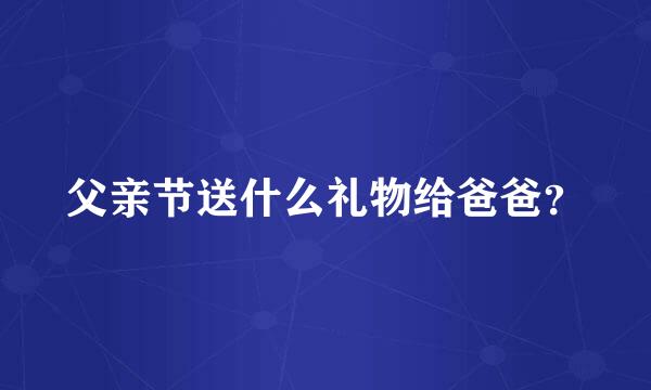 父亲节送什么礼物给爸爸？