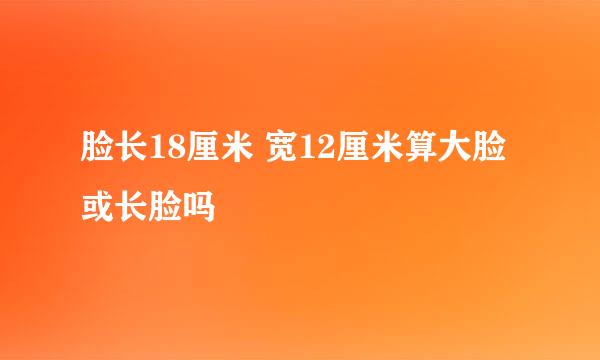 脸长18厘米 宽12厘米算大脸或长脸吗