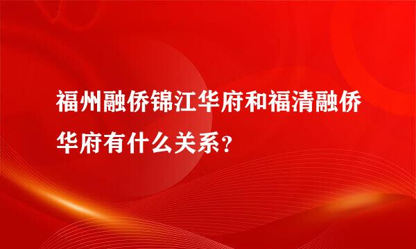 福州融侨锦江华府和福清融侨华府有什么关系？