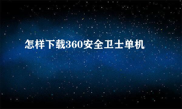 怎样下载360安全卫士单机