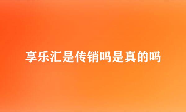 享乐汇是传销吗是真的吗