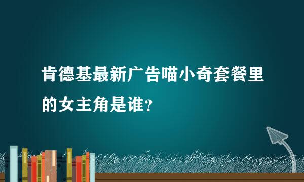 肯德基最新广告喵小奇套餐里的女主角是谁？