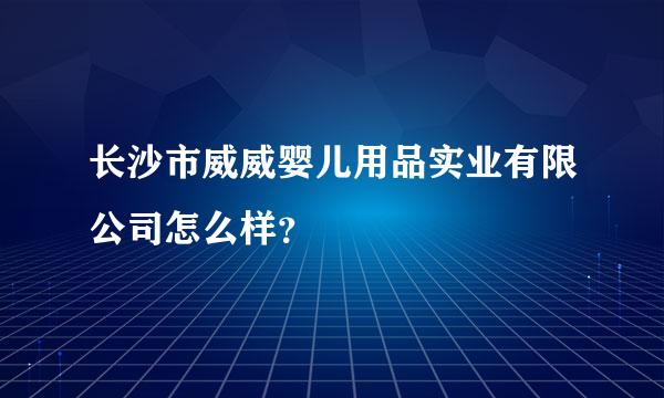 长沙市威威婴儿用品实业有限公司怎么样？