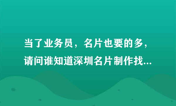 当了业务员，名片也要的多，请问谁知道深圳名片制作找哪家好？