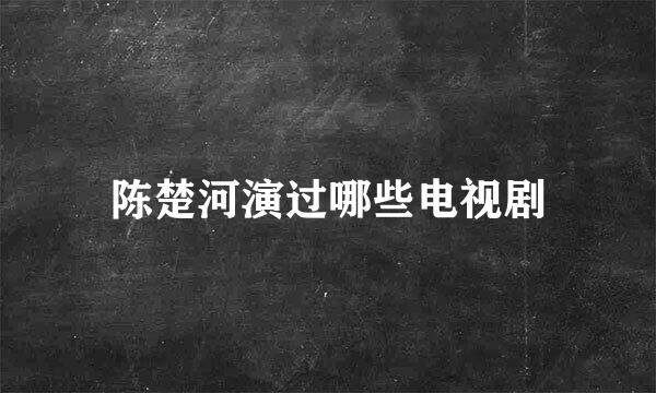 陈楚河演过哪些电视剧