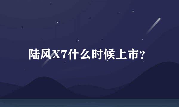 陆风X7什么时候上市？