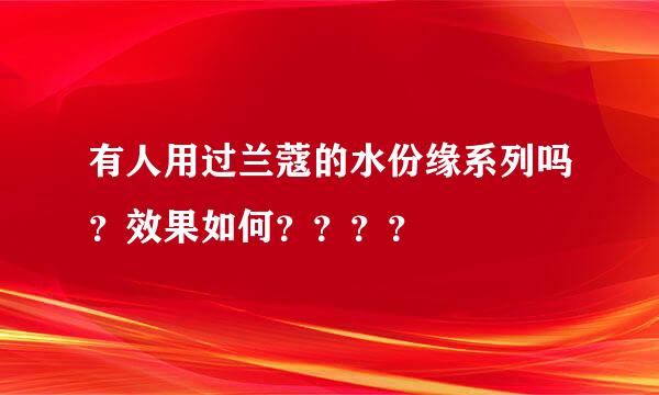 有人用过兰蔻的水份缘系列吗？效果如何？？？？