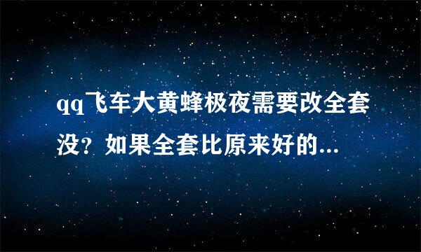 qq飞车大黄蜂极夜需要改全套没？如果全套比原来好的话，那还要拆卸刀开干嘛啊