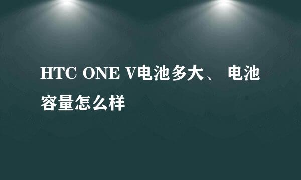 HTC ONE V电池多大、 电池容量怎么样