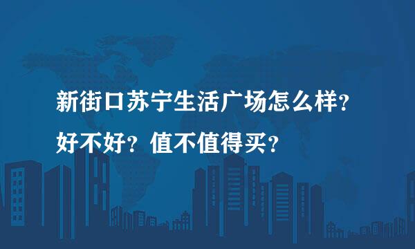 新街口苏宁生活广场怎么样？好不好？值不值得买？